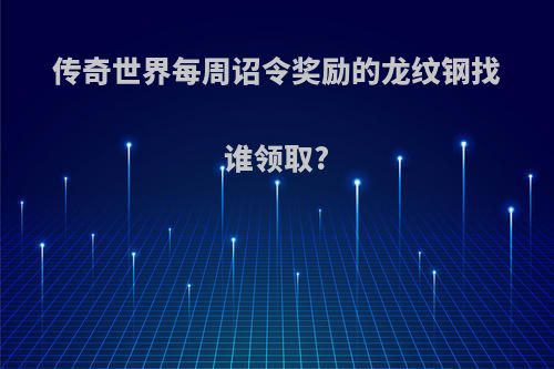 传奇世界每周诏令奖励的龙纹钢找谁领取?