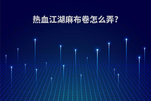 热血江湖麻布卷怎么弄?