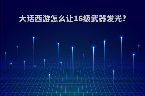 大话西游怎么让16级武器发光?