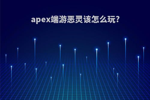 apex端游恶灵该怎么玩?