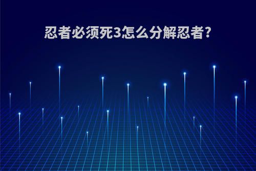 忍者必须死3怎么分解忍者?