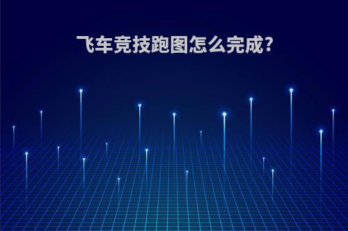 飞车竞技跑图怎么完成?