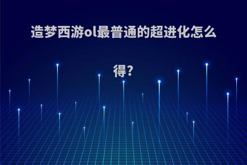 造梦西游ol最普通的超进化怎么得?