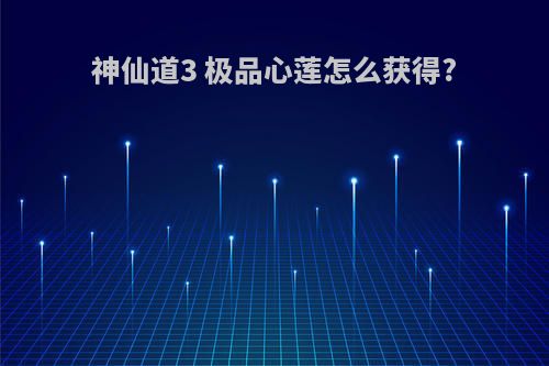 神仙道3 极品心莲怎么获得?