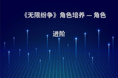 《无限纷争》角色培养 — 角色进阶(无限纷争角色变化阶段大全)
