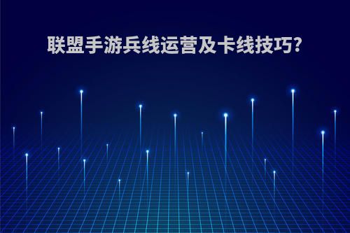 联盟手游兵线运营及卡线技巧?