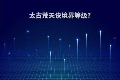 太古荒天诀境界等级?