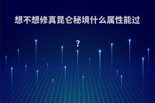 想不想修真昆仑秘境什么属性能过?