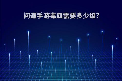 问道手游毒四需要多少级?