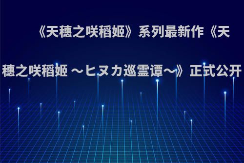 《天穗之咲稻姬》系列最新作《天穗之咲稻姬 ～ヒヌカ巡霊谭～》正式公开