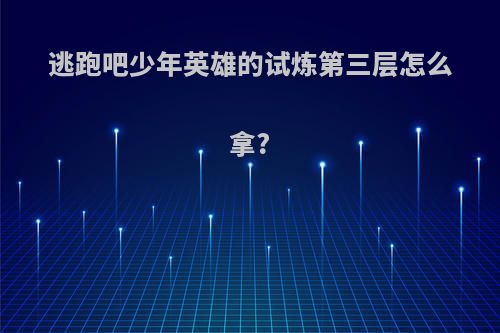 逃跑吧少年英雄的试炼第三层怎么拿?