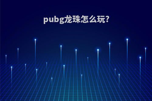 pubg龙珠怎么玩?