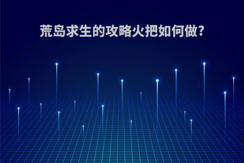 荒岛求生的攻略火把如何做?