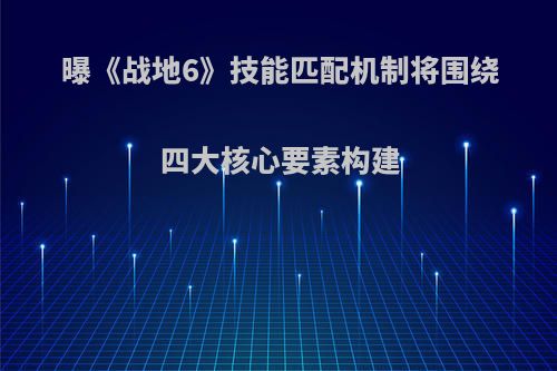 曝《战地6》技能匹配机制将围绕四大核心要素构建