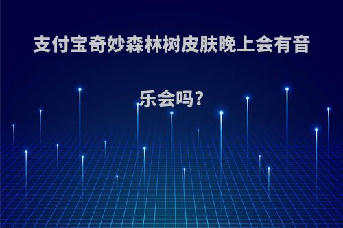 支付宝奇妙森林树皮肤晚上会有音乐会吗?