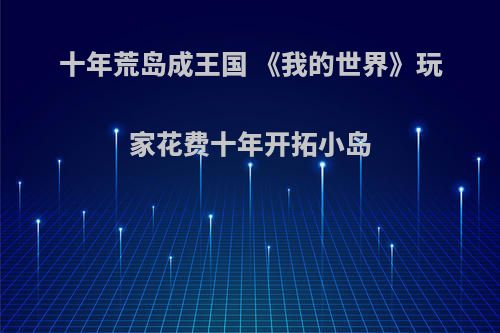 十年荒岛成王国 《我的世界》玩家花费十年开拓小岛