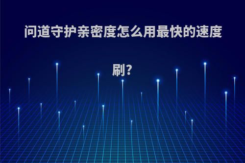 问道守护亲密度怎么用最快的速度刷?