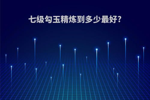 七级勾玉精炼到多少最好?