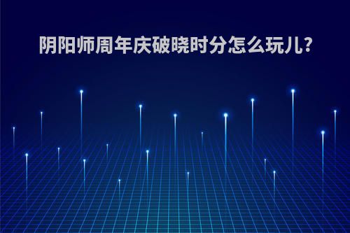 阴阳师周年庆破晓时分怎么玩儿?