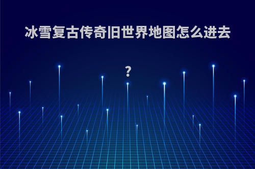 冰雪复古传奇旧世界地图怎么进去?