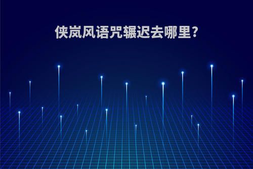 侠岚风语咒辗迟去哪里?