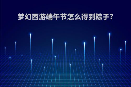 梦幻西游端午节怎么得到粽子?