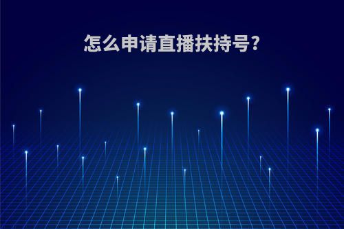 怎么申请直播扶持号?
