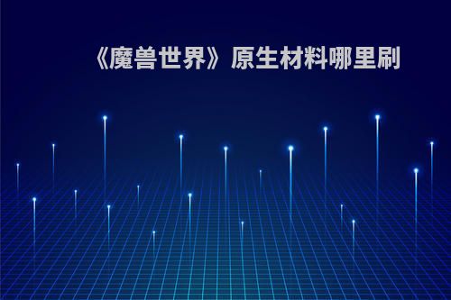 《魔兽世界》原生材料哪里刷