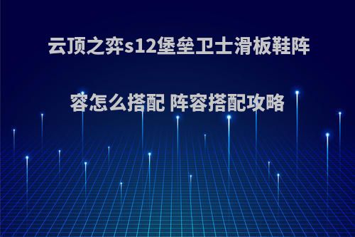 云顶之弈s12堡垒卫士滑板鞋阵容怎么搭配 阵容搭配攻略