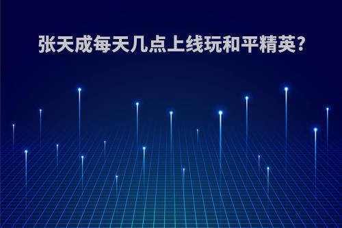 张天成每天几点上线玩和平精英?