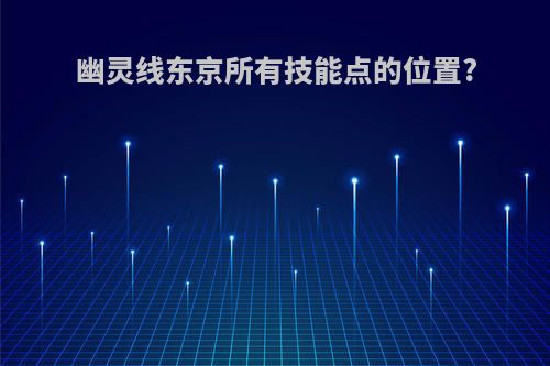 幽灵线东京所有技能点的位置?