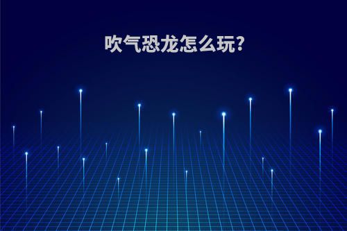 吹气恐龙怎么玩?