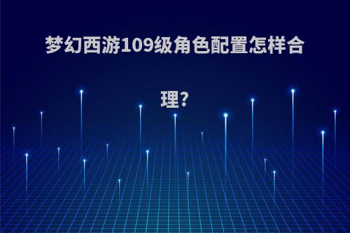 梦幻西游109级角色配置怎样合理?