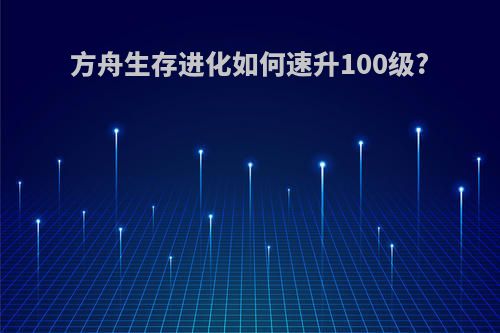 方舟生存进化如何速升100级?