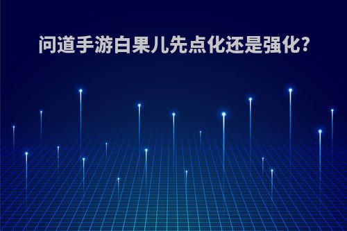 问道手游白果儿先点化还是强化?