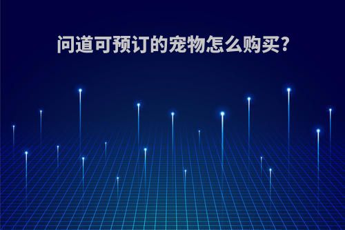 问道可预订的宠物怎么购买?