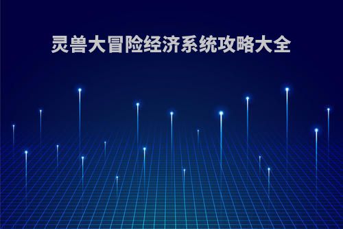 灵兽大冒险经济系统攻略大全