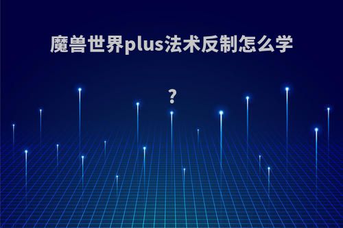 魔兽世界plus法术反制怎么学?