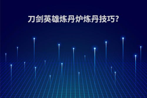 刀剑英雄炼丹炉炼丹技巧?