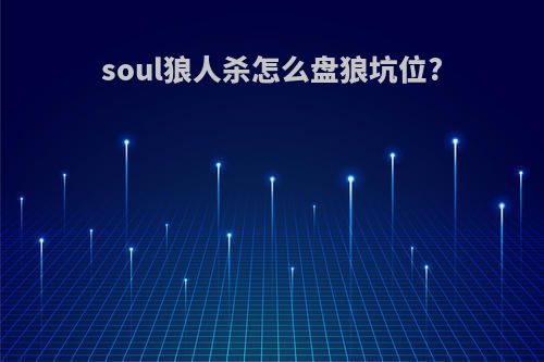 soul狼人杀怎么盘狼坑位?