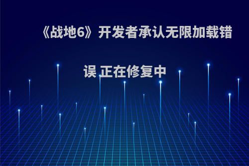 《战地6》开发者承认无限加载错误 正在修复中