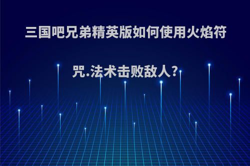 三国吧兄弟精英版如何使用火焰符咒.法术击败敌人?
