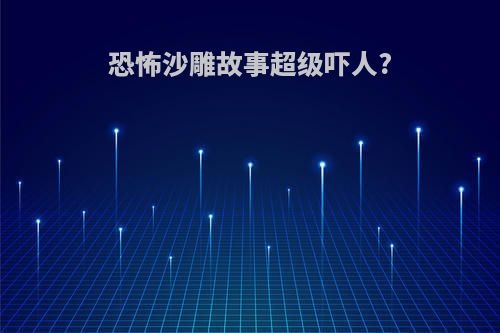 恐怖沙雕故事超级吓人?