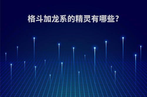 格斗加龙系的精灵有哪些?