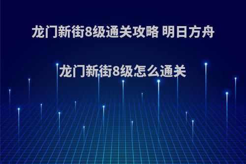 龙门新街8级通关攻略 明日方舟龙门新街8级怎么通关(龙门新街怎么过)