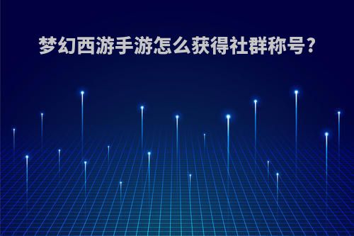 梦幻西游手游怎么获得社群称号?