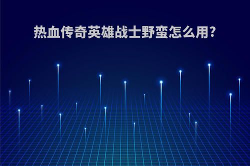 热血传奇英雄战士野蛮怎么用?