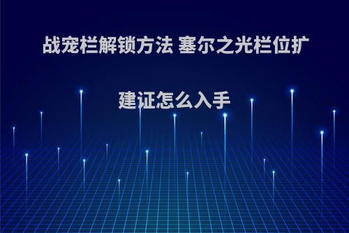 战宠栏解锁方法 塞尔之光栏位扩建证怎么入手