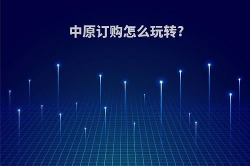 中原订购怎么玩转?