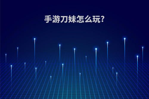 手游刀妹怎么玩?